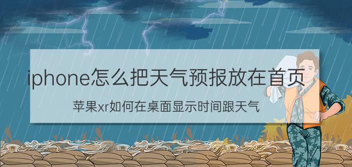 iphone怎么把天气预报放在首页 苹果xr如何在桌面显示时间跟天气？